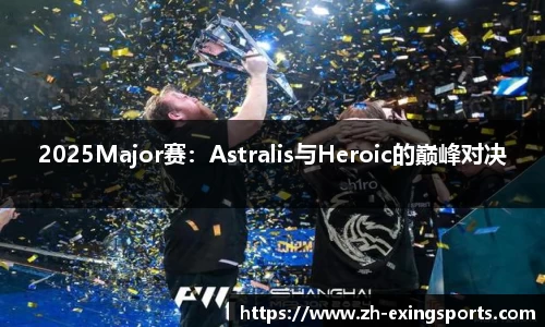 2025Major赛:Astralis与Heroic的巅峰对决
